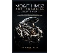 MB&F HM12 The Guardian User Guide: A Complete Guide to Operation, Care, and Collecting Insights for a Futuristic Luxury Mechanical Watch with Flying Tourbillon, Jumping Hours, and Advanced Horology