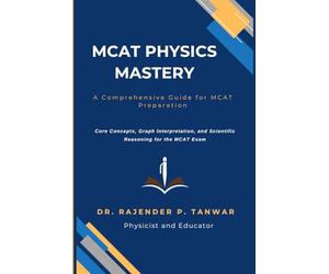 MCAT PHYSICS MASTERY: A Comprehensive Guide for MCAT Preparation: Core Concepts, Graph Interpretation, and Scientific Reasoning for the MCAT Exam