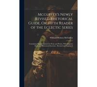 Mcguffey's Newly Revised Rhetorical Guide, Or, Fifth Reader Of The Eclectic Series: Containing Elegant Extracts In Prose And Poetry, With Copious Rule