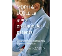 MDPH & ÉCOLE Le guide pratique des parents: Comprendre, agir et obtenir les droits de votre enfant
