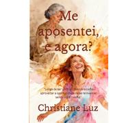 Me aposentei, e agora?: "Longe de ser um final, descubra como aproveitar a oportunidade de se reinventar, sendo você mesma."