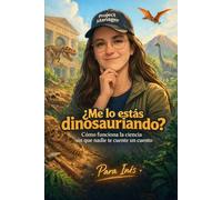 ¿Me lo estás dinosauriando?: Cómo funciona la ciencia sin que nadie te cuente un cuento