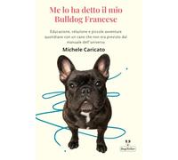 Me lo ha detto il mio Bulldog Francese: Educazione, relazione e piccole avventure quotidiane con un cane che non era previsto dal manuale dell’universo