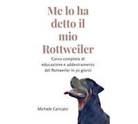Me lo ha detto il mio Rottweiler: Corso completo di educazione e addestramento del Rottweiler in 50 giorni