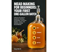Mead Making for Beginners: Your First One-Gallon Batch: An Exact Day-by-Day Guide to Equipment, Sanitizing, Fermentation, Hydrometer Readings, Racking, Safe Bottling, and Better Second Batches