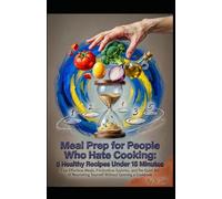 Meal Prep for People Who Hate Cooking: 5 Healthy Recipes Under 15 Minutes: Five Effortless Meals, Frictionless Systems, and the Quiet Art of Nourishing Yourself Without Opening a Cookbook