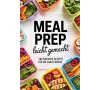 Meal Prep leicht gemacht: 140 einfache Rezepte für die ganze Woche