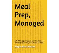 Meal Prep, Managed: A Tech Manager's System to Eliminate the 6 PM Panic, Save Time, and Eat Well All Week
