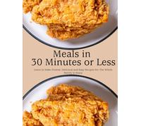 Meals in 30 Minutes or Less: Learn to Make Diverse, Delicious and Easy Recipes For The Whole Family to Enjoy