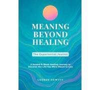 Meaning Beyond Healing: The Experiential Journal-A Guided 8-Week Healing Journey to Discover the Life You Were Meant to Live