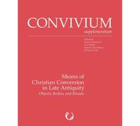 Means Of Christian Conversion In Late Antiquity: Objects, Bodies, And Rituals (Convivium Supplementum, 3)