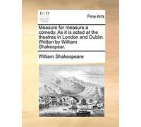 Measure For Measure A Comedy. As It Is Acted At The Theatres In London And Dublin. Written By William Shakespear.