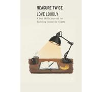 Measure Twice Love Loudly: A Dad Skills Journal For Building Homes & Hearts
