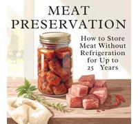 Meat Preservation: How to Store Meat Without Refrigeration for Up to 25 Years | Traditional and Modern Recipes for Canning, Storing, and Preserving Meat Without a Refrigerator