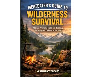 Meateater's Guide to Wilderness Survival: Master Practical Skills for Hunting, Foraging, and Thriving in the Wild