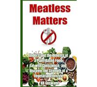 Meatless Matters: Understand the Benefits of a Plant-Based Food, Eat with Conscience, and Discover the Strength of a Vegetarian Lifestyle