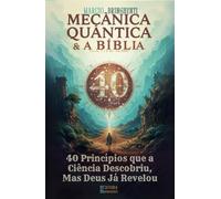 Mecânica Quântica e a Bíblia: 40 Princípios que a Ciência Descobriu, Mas Deus Já Revelou