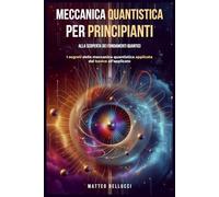 Meccanica quantistica per principianti : alla scoperta dei fondamenti quantici: I Segreti della meccanica quantistica applicata dal basico all'avanzato