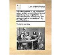 Mechanic Powers; Or the Mystery of Nature and Art Unvail'd. Shewing What Great Things May Be Perform'd by Mechanic Engines, in Removing and Raising Bo Mandey, Venterus (Auteur)