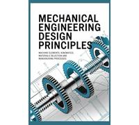 MECHANICAL ENGINEERING DESIGN PRINCIPLES: Machine Elements Kinematics Materials Selection and Manufacturing Processes