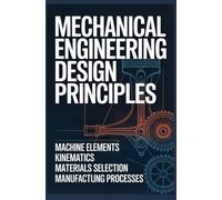 MECHANICAL ENGINEERING DESIGN PRINCIPLES: Machine Elements Kinematics Materials Selection and Manufacturing Processes