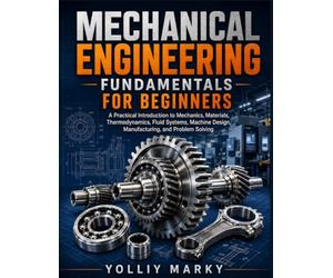 Mechanical Engineering Fundamentals for Beginners: A Practical Introduction to Mechanics, Materials, Thermodynamics, Fluid Systems, Machine Design, Manufacturing, and Problem Solving