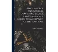 Mechanics Of Engineering. Comprising Statics And Dynamics Of Solids, The Mechanics Of The Materials