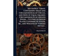 Mechanics' Tables, Containing Areas and Circumferences of Circles, and Sides of Equal Squares; Circumferences of Angled Hoops ... Cutting of Boiler ... Solids, &c., and Weights of Various Metals ..
