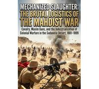 Mechanized Slaughter: The Brutal Logistics of the Mahdist War: Cavalry, Maxim Guns, and the Industrialization of Colonial Warfare in the Sudanese Desert, 1881-1899
