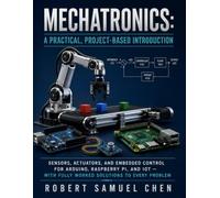Mechatronics: A Practical, Project-Based Introduction: Sensors, Actuators, and Embedded Control for Arduino, Raspberry Pi, and IoT - With Fully Worked Solutions to Every Problem