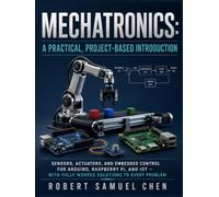 Mechatronics: A Practical, Project-Based Introduction: Sensors, Actuators, and Embedded Control for Arduino, Raspberry Pi, and IoT - With Fully Worked Solutions to Every Problem