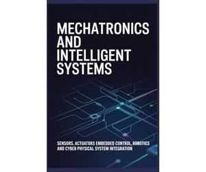 MECHATRONICS AND INTELLIGENT SYSTEMS: Sensors Actuators Embedded Control Robotics and Cyber Physical System Integration