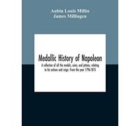 Medallic History Of Napoleon. A Collection Of All The Medals, Coins, And Jettons, Relating To His Actions And Reign. From The Year 1796-1815