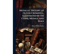 Medallic History of Oliver Cromwell, Illustrated by His Coins, Medals, and Seals