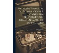 Médecine Populaire Ou Premiers Soins À Donner Aux Malades Et Aux Blessés En L'absence Du Médecin...