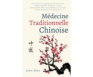 Médecine traditionnelle chinoise: Initiation au monde de la médecine traditionnelle chinoise : De la philosophie des cinq éléments et du Qi et aux pratiques de guérison