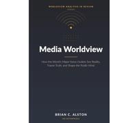 Media Worldview: How the World’s Major News Outlets See Reality, Frame Truth, and Shape the Public Mind