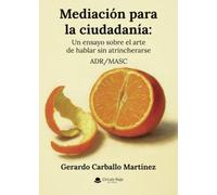 Mediación para la ciudadanía: Un ensayo sobre el arte de hablar sin atrincherarse. ADR/MASC
