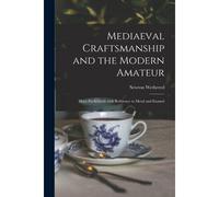 Mediaeval Craftsmanship And The Modern Amateur: More Particularly With Reference To Metal And Enamel