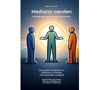 Mediator werden - Konflikte lösen durch klare Kommunikation: Das große Praxisbuch für Mediation in Familie, Partnerschaft und Beruf - ... und Beispiele aus der echten Konfliktarbeit