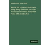 Medical and Physiological Problems: Being Chiefly Researches for Correct Principles of Treatment in Disputed Points of Medical Practice