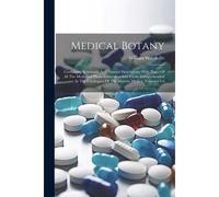 Medical Botany: Containing Systematic And General Descriptons, With Plates Of All The Medicinal Plants Indigenous And Exotic Comprehen