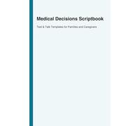Medical Decisions Scriptbook: Text & Talk Templates for Families and Caregivers: Ask Better Questions, Get Clear Answers, and Choose with Confidence