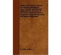 Medical Electricity. a Manual for Students Showing Its Most Scientific and Rational Application to All Forms of Electricity, Galvanism, Electro-Magnet White, William B. (Auteur)