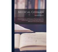 Medical German: A Manual Designed To Aid Physicians In Their Intercourse With German Patients And In Reading Medical Works And Publica