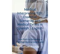 Medical Interpreting 101: Essential Scenarios And Medical Terms In Spanish / English: Your Path To Becoming A Certified Medical Interpreter