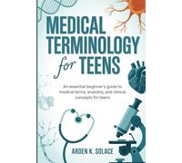 Medical Terminology for Teens: An Essential Beginner’s Guide to Medical Terms, Anatomy, and Clinical Concepts for Teens
