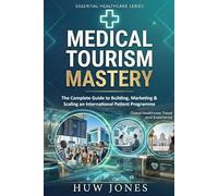 Medical Tourism Mastery: The Complete Guide to Building, Marketing, and Scaling an International Patient Programme Including Longevity Medicine and Preventive Health Tourism