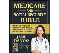 MEDICARE AND SOCIAL SECURITY BIBLE: Insider Strategies to Maximize Your Benefits, Cut Healthcare Costs, and Retire with Confidence