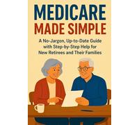 Medicare Made Simple: A No-Jargon, Up-to-Date Guide with Step-by-Step Help for New Retirees and Their Families.